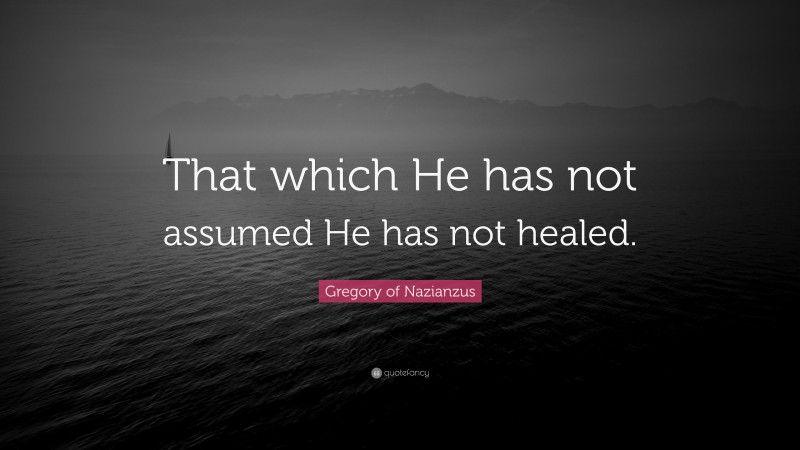 Gregory of Nazianzus Quote: “That which He has not assumed He has not healed.”
