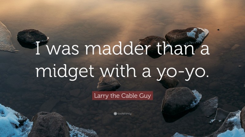 Larry the Cable Guy Quote: “I was madder than a midget with a yo-yo.”