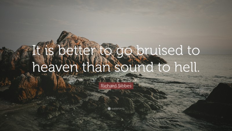 Richard Sibbes Quote: “It is better to go bruised to heaven than sound to hell.”