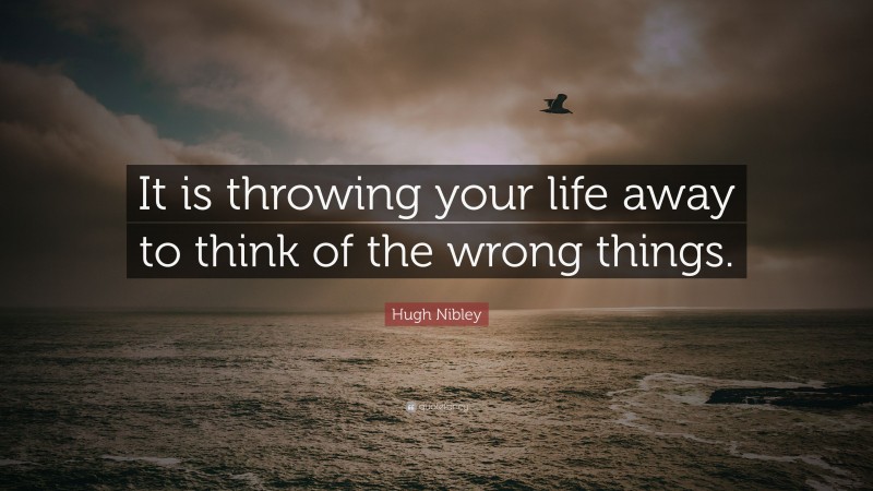 Hugh Nibley Quote: “It is throwing your life away to think of the wrong things.”