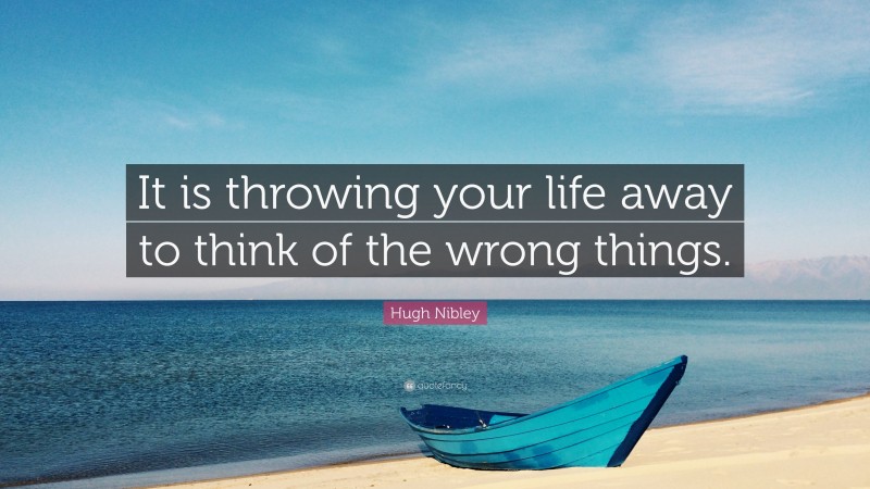 Hugh Nibley Quote: “It is throwing your life away to think of the wrong things.”