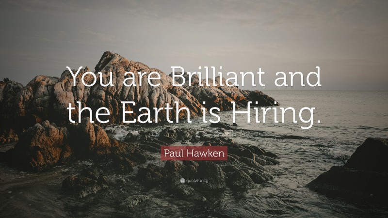 Paul Hawken Quote: “You are Brilliant and the Earth is Hiring.”