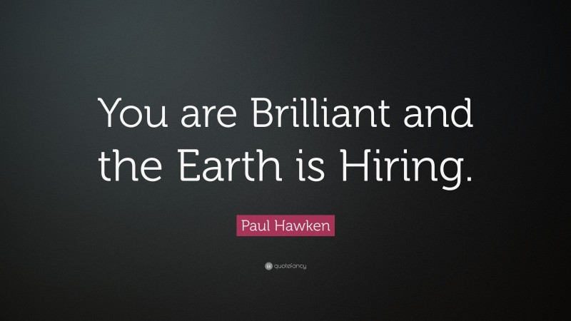 Paul Hawken Quote: “You are Brilliant and the Earth is Hiring.”