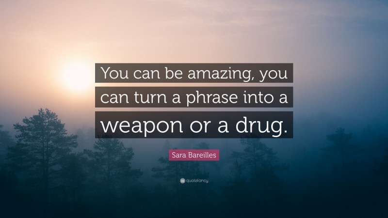 Sara Bareilles Quote: “You can be amazing, you can turn a phrase into a weapon or a drug.”