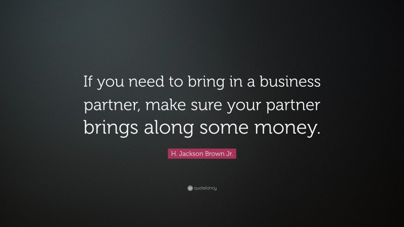 H. Jackson Brown Jr. Quote: “If you need to bring in a business partner, make sure your partner brings along some money.”