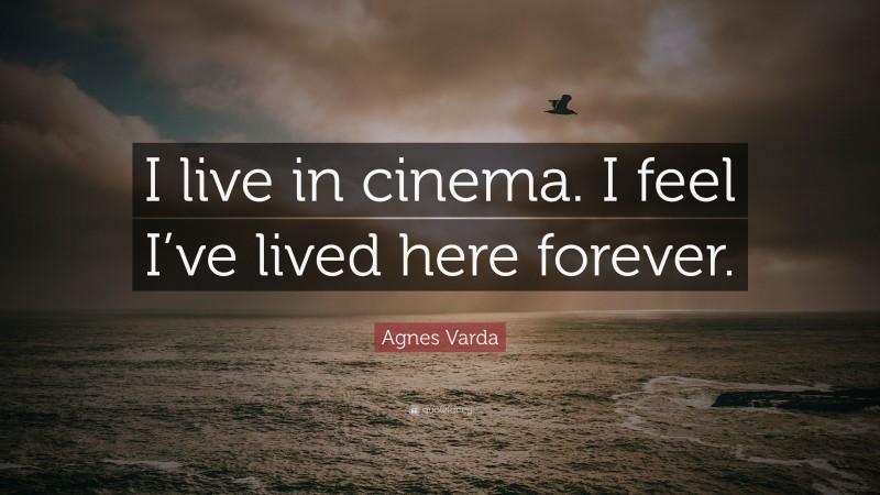 Agnes Varda Quote: “I live in cinema. I feel I’ve lived here forever.”
