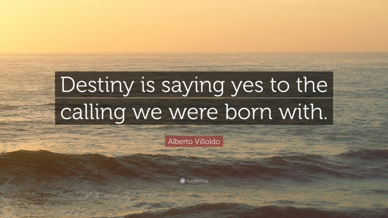 Alberto Villoldo Quote: “Destiny is saying yes to the calling we were born with.”