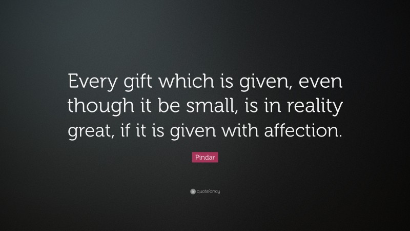 Pindar Quote: “Every gift which is given, even though it be small, is in reality great, if it is given with affection.”