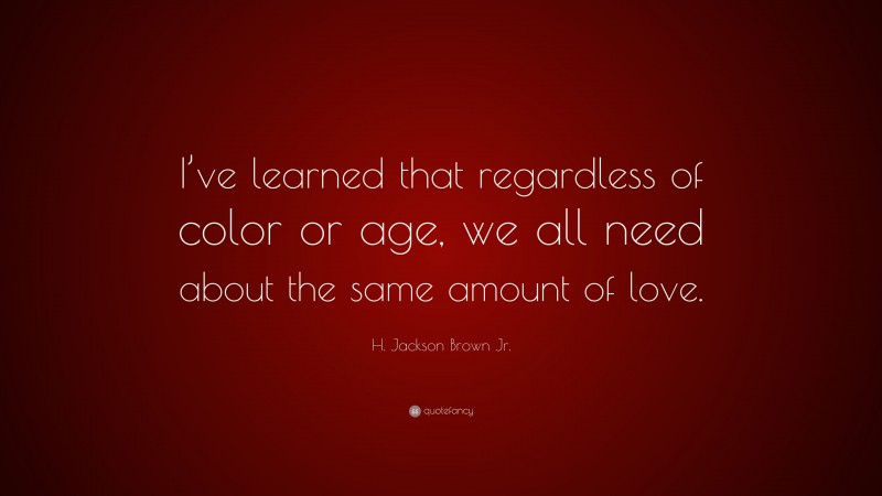 H. Jackson Brown Jr. Quote: “I’ve learned that regardless of color or age, we all need about the same amount of love.”