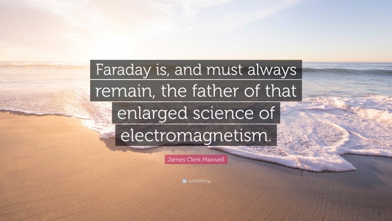 James Clerk Maxwell Quote: “Faraday is, and must always remain, the father of that enlarged science of electromagnetism.”