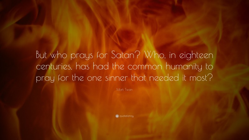 Mark Twain Quote: “But who prays for Satan? Who, in eighteen centuries, has had the common humanity to pray for the one sinner that needed it most?”