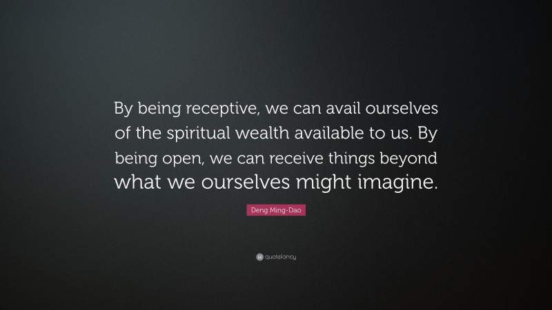 Deng Ming-Dao Quote: “By being receptive, we can avail ourselves of the spiritual wealth available to us. By being open, we can receive things beyond what we ourselves might imagine.”