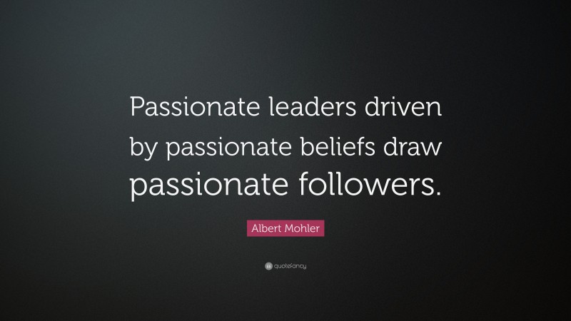 Albert Mohler Quote: “Passionate leaders driven by passionate beliefs draw passionate followers.”