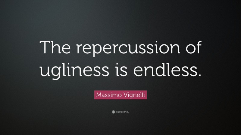 Massimo Vignelli Quote: “The repercussion of ugliness is endless.”