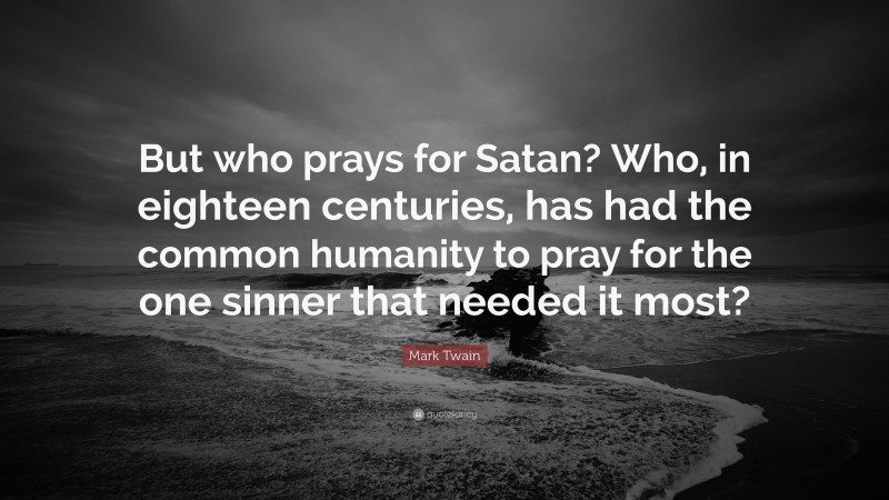Mark Twain Quote: “But who prays for Satan? Who, in eighteen centuries, has had the common humanity to pray for the one sinner that needed it most?”