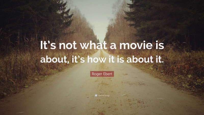 Roger Ebert Quote: “It’s not what a movie is about, it’s how it is about it.”