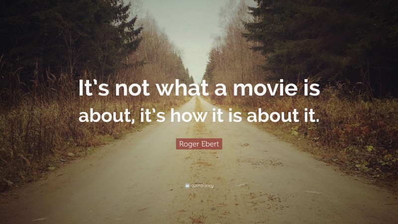 Roger Ebert Quote: “It’s not what a movie is about, it’s how it is ...