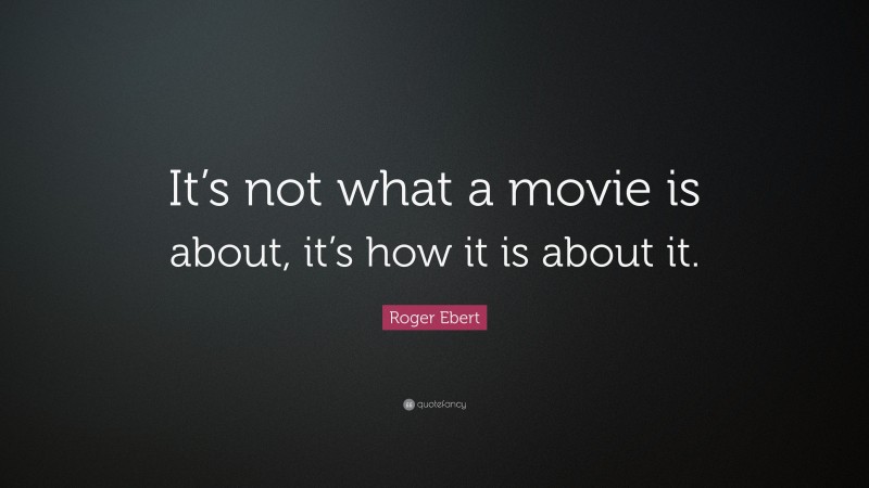 Roger Ebert Quote: “It’s not what a movie is about, it’s how it is about it.”