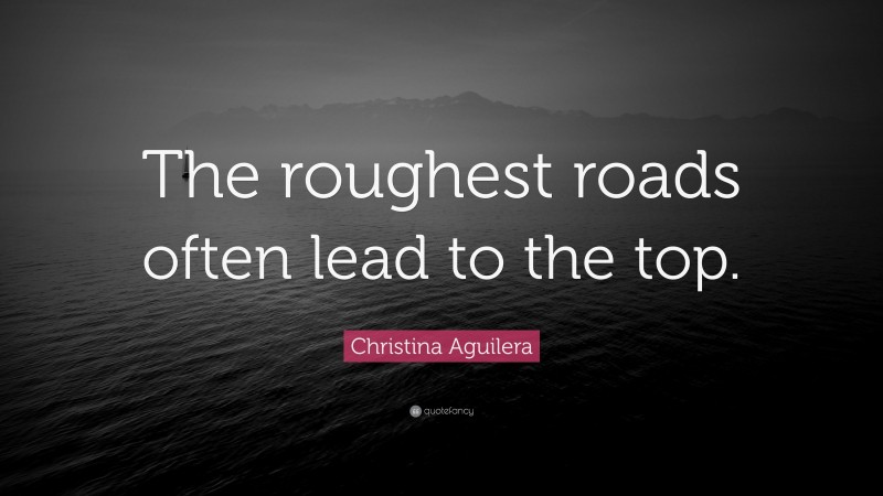 Christina Aguilera Quote: “The roughest roads often lead to the top.”