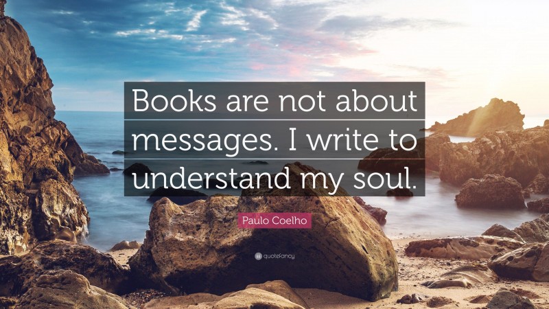 Paulo Coelho Quote: “Books are not about messages. I write to understand my soul.”