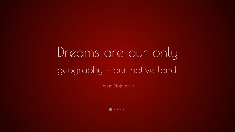 Dejan Stojanovic Quote: “Dreams are our only geography – our native land.”