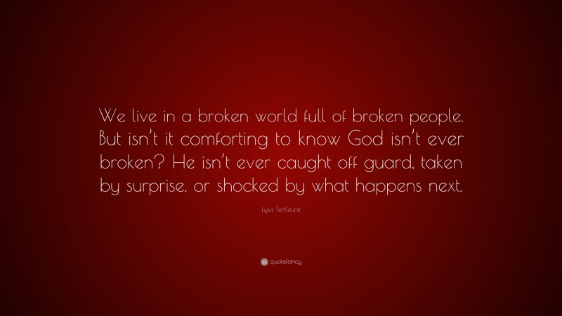 Lysa TerKeurst Quote: “We live in a broken world full of broken people. But isn’t it comforting to know God isn’t ever broken? He isn’t ever caught off guard, taken by surprise, or shocked by what happens next.”