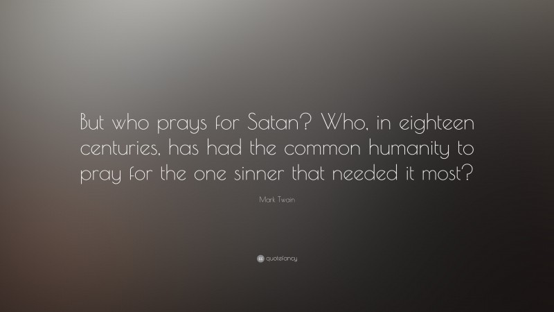 Mark Twain Quote: “But who prays for Satan? Who, in eighteen centuries, has had the common humanity to pray for the one sinner that needed it most?”