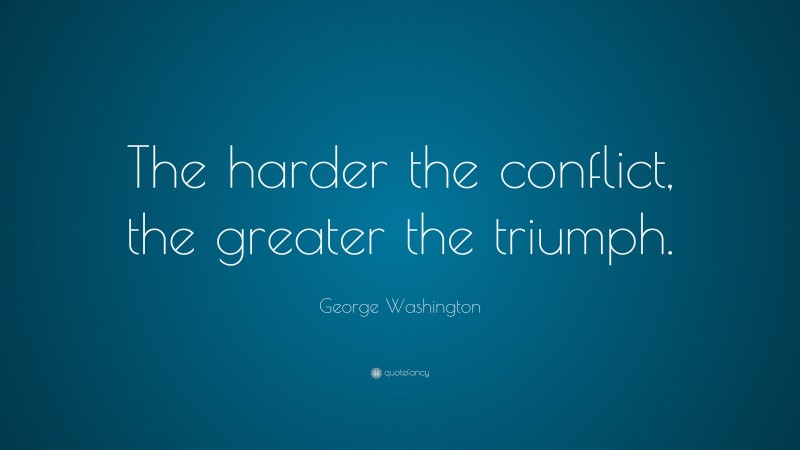 George Washington Quote: “The harder the conflict, the greater the triumph.”