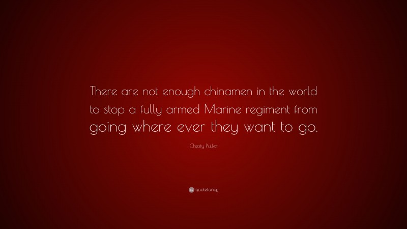 Chesty Puller Quote: “There are not enough chinamen in the world to stop a fully armed Marine regiment from going where ever they want to go.”
