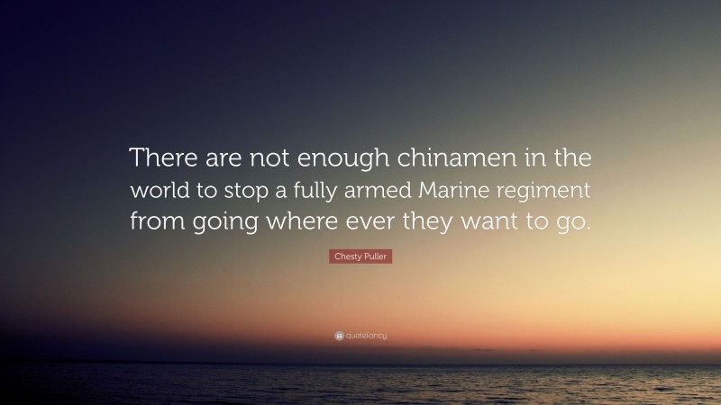Chesty Puller Quote: “There are not enough chinamen in the world to stop a fully armed Marine regiment from going where ever they want to go.”