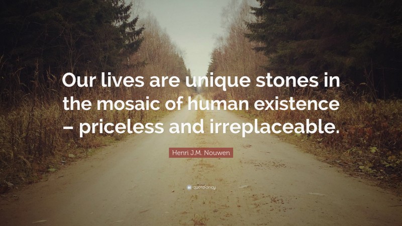 Henri J.M. Nouwen Quote: “Our lives are unique stones in the mosaic of human existence – priceless and irreplaceable.”