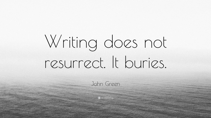 John Green Quote: “Writing does not resurrect. It buries.”