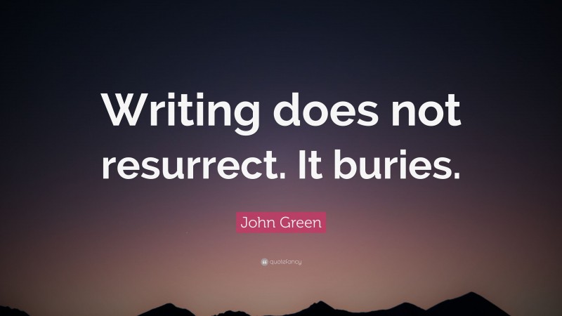 John Green Quote: “Writing does not resurrect. It buries.”