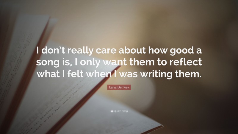 Lana Del Rey Quote: “I don’t really care about how good a song is, I only want them to reflect what I felt when I was writing them.”