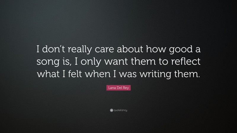 Lana Del Rey Quote: “I don’t really care about how good a song is, I only want them to reflect what I felt when I was writing them.”