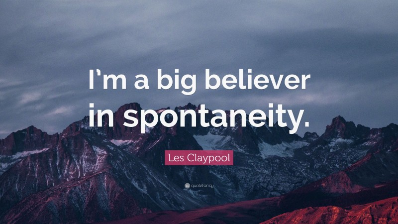 Les Claypool Quote: “I’m a big believer in spontaneity.”