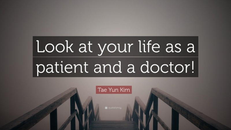 Tae Yun Kim Quote: “Look at your life as a patient and a doctor!”