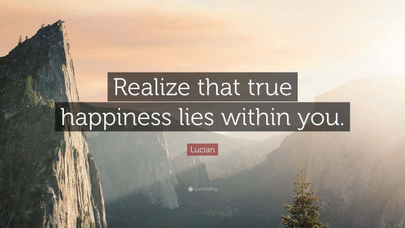 Lucian Quote: “Realize that true happiness lies within you.”