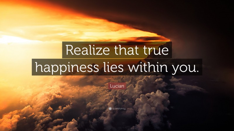 Lucian Quote: “Realize that true happiness lies within you.”