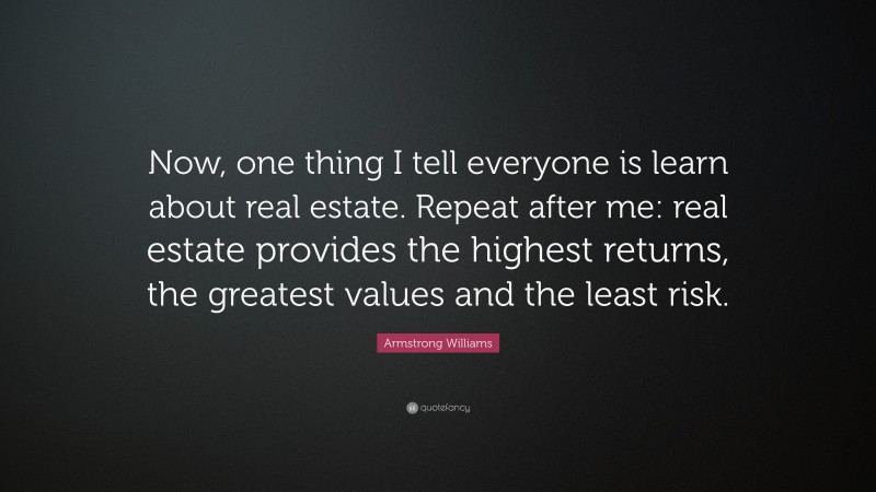 Armstrong Williams Quote: “Now, one thing I tell everyone is learn about real estate. Repeat after me: real estate provides the highest returns, the greatest values and the least risk.”