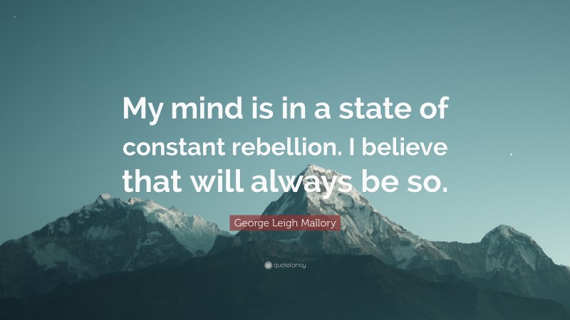 George Leigh Mallory Quote: “My mind is in a state of constant rebellion. I believe that will always be so.”
