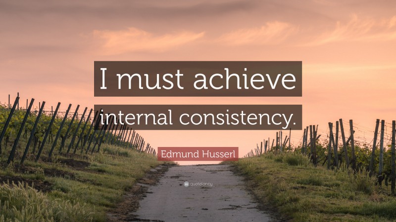 Edmund Husserl Quote: “I must achieve internal consistency.”