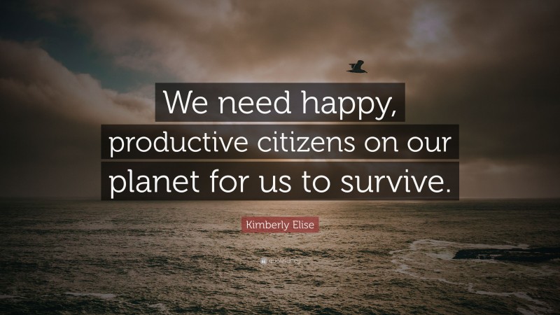Kimberly Elise Quote: “We need happy, productive citizens on our planet for us to survive.”