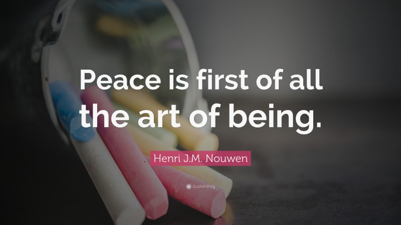 Henri J.M. Nouwen Quote: “Peace is first of all the art of being.”