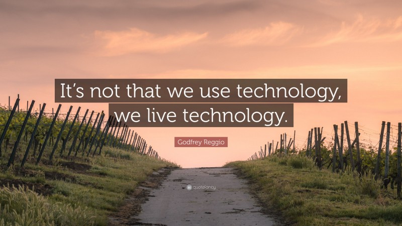 Godfrey Reggio Quote: “It’s not that we use technology, we live technology.”