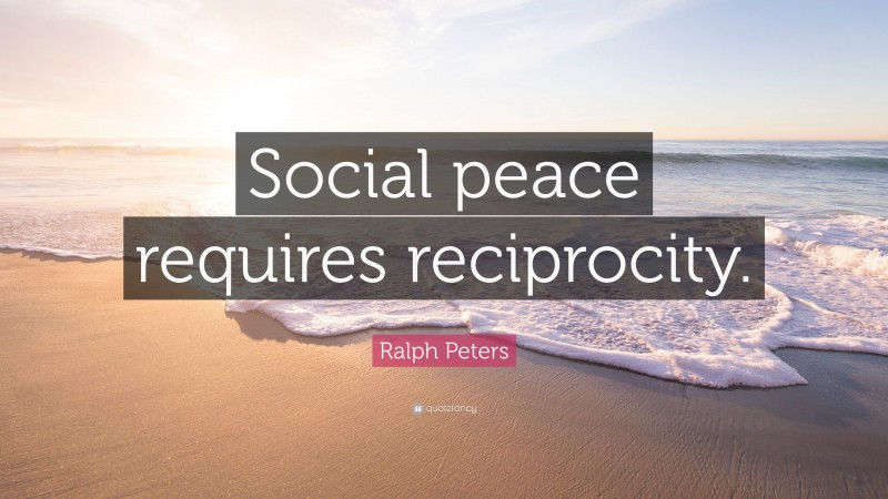 Ralph Peters Quote: “Social peace requires reciprocity.”