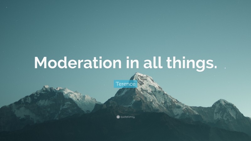 Terence Quote: “Moderation in all things.”