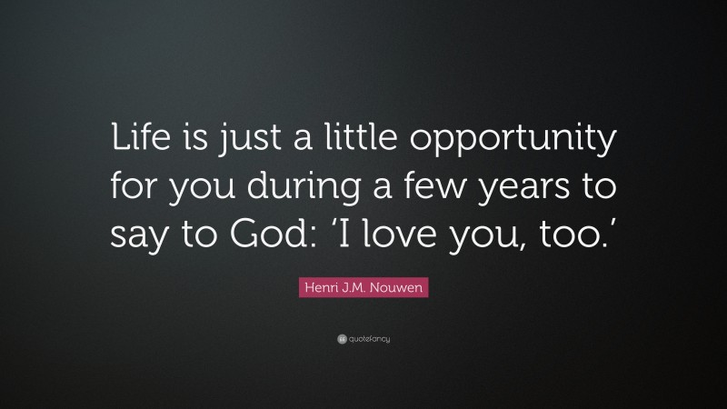 Henri J.M. Nouwen Quote: “Life is just a little opportunity for you during a few years to say to God: ‘I love you, too.’”