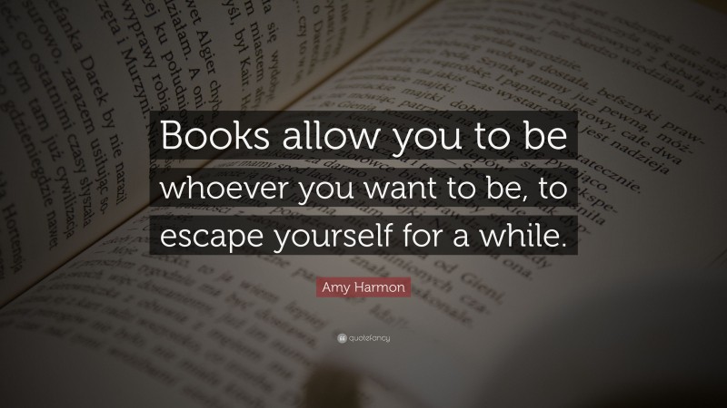Amy Harmon Quote: “Books allow you to be whoever you want to be, to escape yourself for a while.”