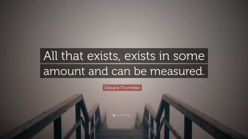 Edward Thorndike Quote: “All that exists, exists in some amount and can be measured.”